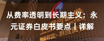 从费率透明到长期主义：永元证券白皮书要点｜详解