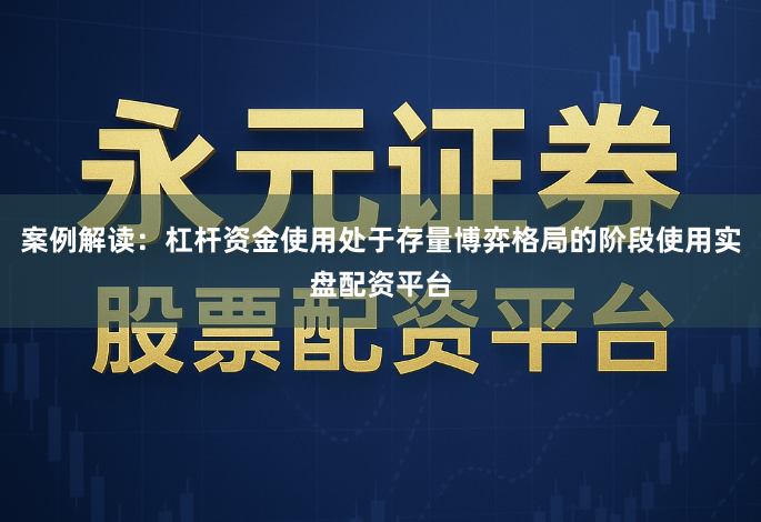 案例解读：杠杆资金使用处于存量博弈格局的阶段使用实盘配资平台