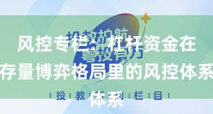 风控专栏：杠杆资金在存量博弈格局里的风控体系