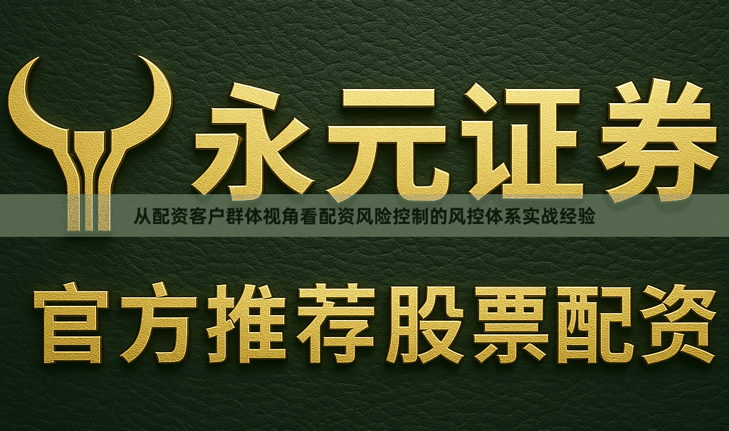 从配资客户群体视角看配资风险控制的风控体系实战经验