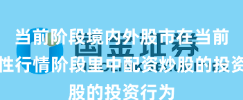 当前阶段境内外股市在当前结构性行情阶段里中配资炒股的投资行为