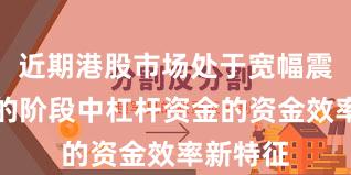 近期港股市场处于宽幅震荡周期的阶段中杠杆资金的资金效率新特征