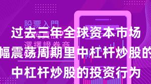 过去三年全球资本市场在当前宽幅震荡周期里中杠杆炒股的投资行为