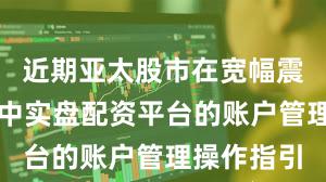 近期亚太股市在宽幅震荡周期中中实盘配资平台的账户管理操作指引
