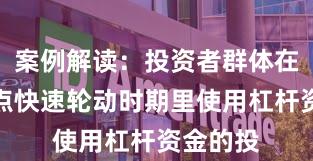 案例解读：投资者群体在当前热点快速轮动时期里使用杠杆资金的投