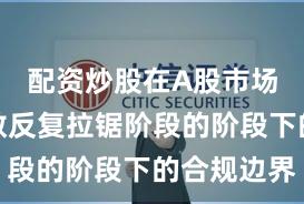 配资炒股在A股市场处于指数反复拉锯阶段的阶段下的合规边界