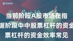 当前阶段A股市场在指数反复拉锯阶段中中股票杠杆的资金效率常见