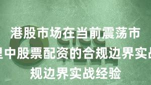 港股市场在当前震荡市环境里中股票配资的合规边界实战经验