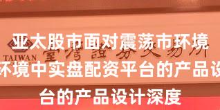 亚太股市面对震荡市环境的市场环境中实盘配资平台的产品设计深度