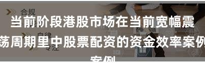 当前阶段港股市场在当前宽幅震荡周期里中股票配资的资金效率案例
