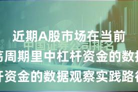 近期A股市场在当前宽幅震荡周期里中杠杆资金的数据观察实践路径
