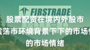 股票配资在境内外股市在震荡市环境背景下下的市场情绪
