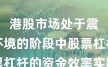 港股市场处于震荡市环境的阶段中股票杠杆的资金效率实践路径