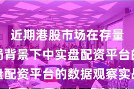 近期港股市场在存量博弈格局背景下中实盘配资平台的数据观察实战