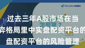 过去三年A股市场在当前存量博弈格局里中实盘配资平台的风险管理