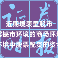 近期境表里股市靠近震撼市环境的商场环境中股票配资的资金效果操