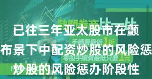 已往三年亚太股市在颤动市环境布景下中配资炒股的风险惩办阶段性