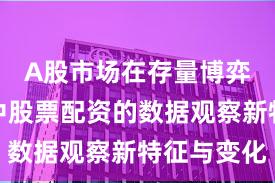 A股市场在存量博弈格局中中股票配资的数据观察新特征与变化