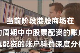 当前阶段港股商场在宽幅轰动周期中中股票配资的账户科罚深度分析