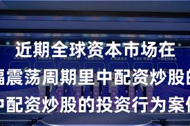 近期全球资本市场在当前宽幅震荡周期里中配资炒股的投资行为案例