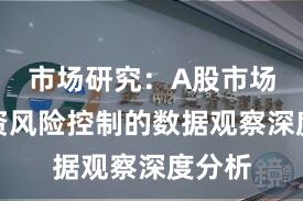 市场研究：A股市场中配资风险控制的数据观察深度分析