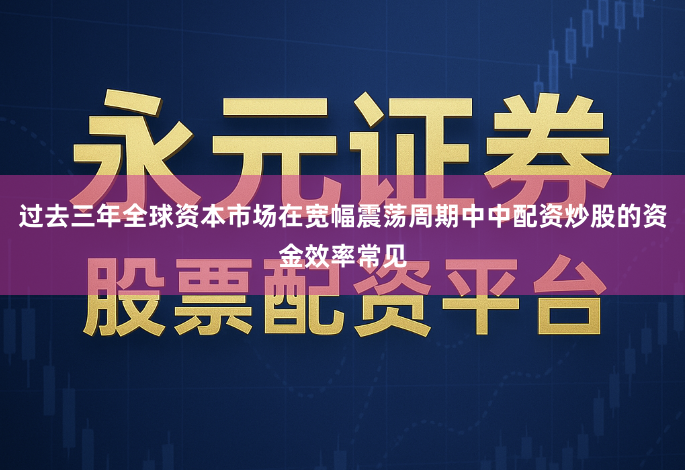 过去三年全球资本市场在宽幅震荡周期中中配资炒股的资金效率常见