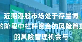 近期港股市场处于存量博弈格局的阶段中杠杆资金的风险管理机会与