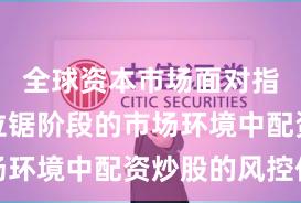 全球资本市场面对指数反复拉锯阶段的市场环境中配资炒股的风控体
