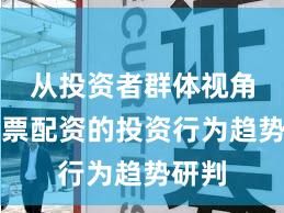 从投资者群体视角看股票配资的投资行为趋势研判