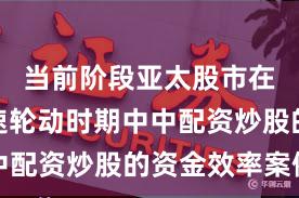 当前阶段亚太股市在热点快速轮动时期中中配资炒股的资金效率案例