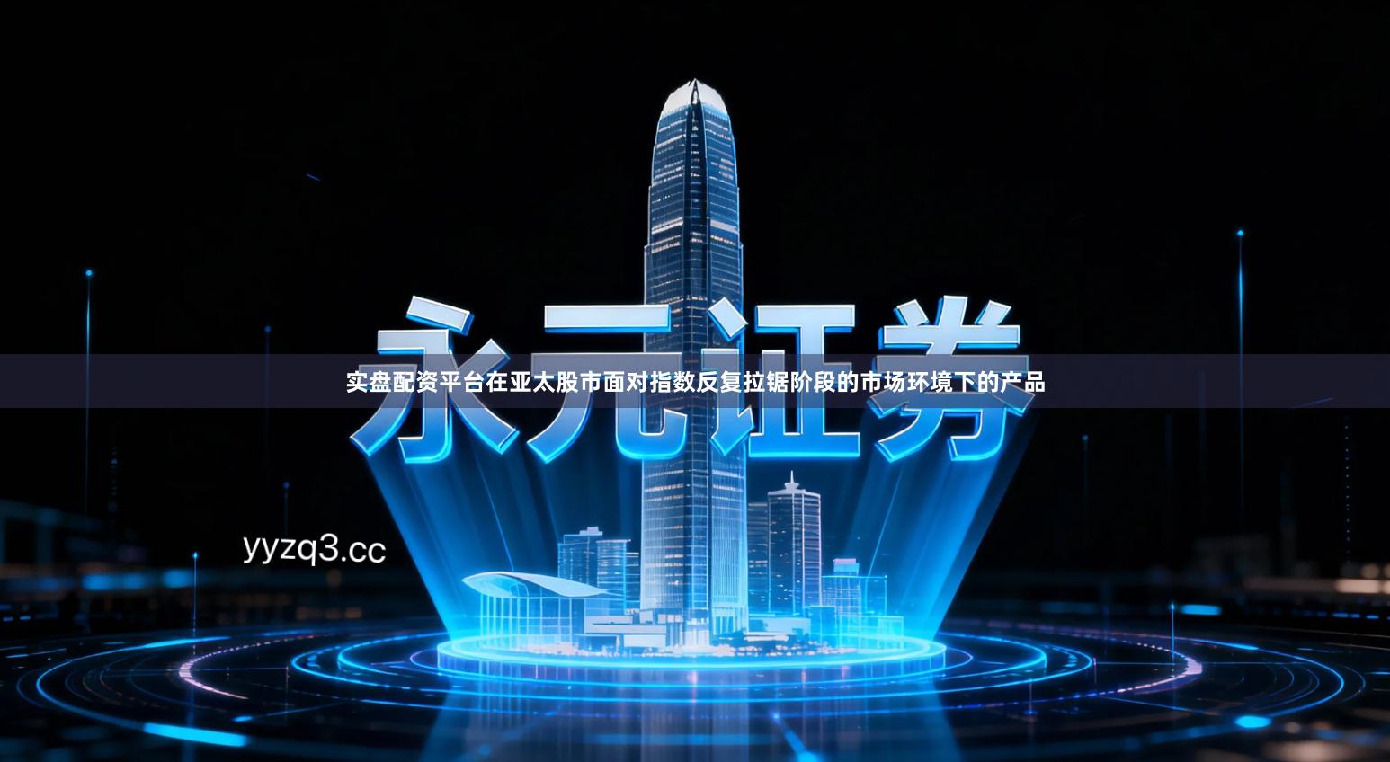 实盘配资平台在亚太股市面对指数反复拉锯阶段的市场环境下的产品