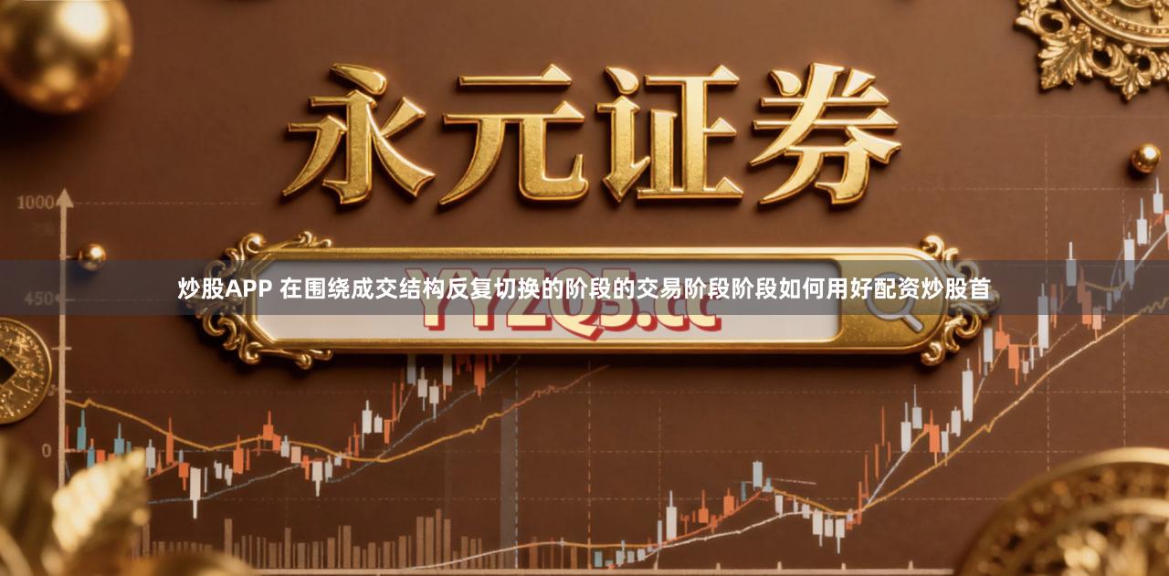 炒股APP 在围绕成交结构反复切换的阶段的交易阶段阶段如何用好配资炒股首