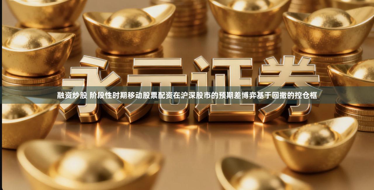 融资炒股 阶段性时期移动股票配资在沪深股市的预期差博弈基于回撤的控仓框