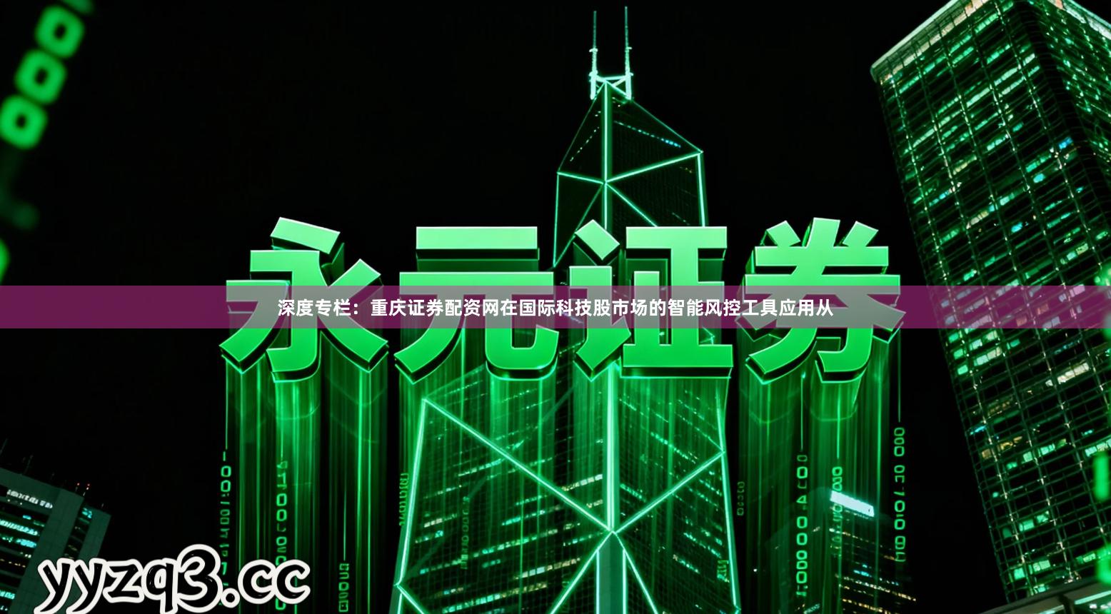 深度专栏：重庆证券配资网在国际科技股市场的智能风控工具应用从