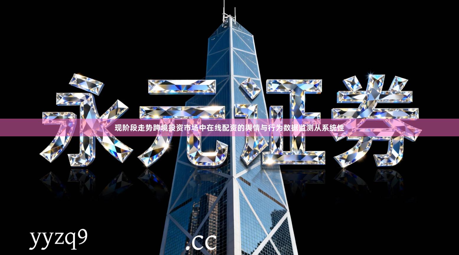 现阶段走势跨境投资市场中在线配资的舆情与行为数据监测从系统性