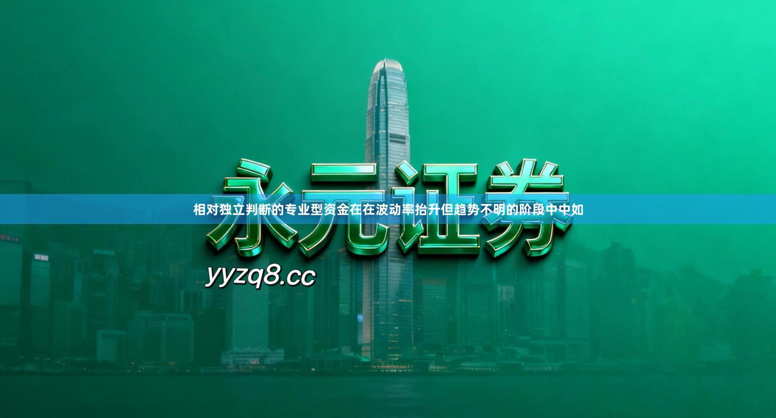 相对独立判断的专业型资金在在波动率抬升但趋势不明的阶段中中如